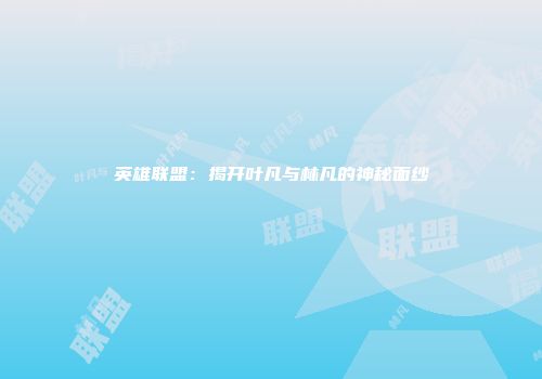 英雄联盟：揭开叶凡与林凡的神秘面纱