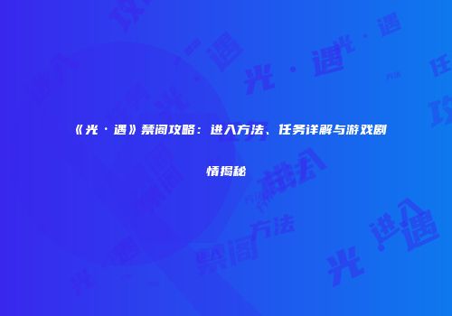 《光·遇》禁阁攻略：进入方法、任务详解与游戏剧情揭秘