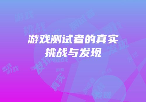 游戏测试者的真实挑战与发现
