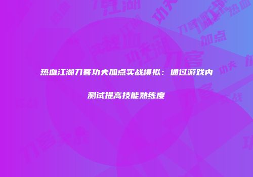 热血江湖刀客功夫加点实战模拟：通过游戏内测试提高技能熟练度