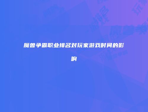魔兽争霸职业排名对玩家游戏时间的影响