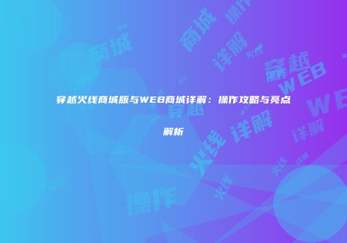 穿越火线商城版与WEB商城详解：操作攻略与亮点解析