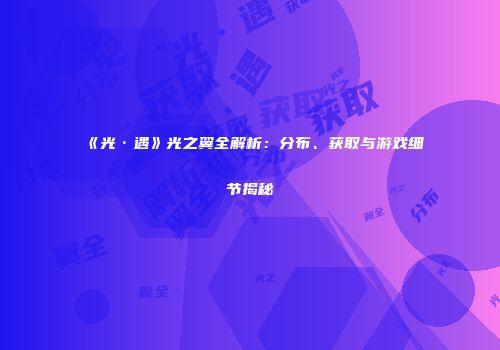 《光·遇》光之翼全解析：分布、获取与游戏细节揭秘