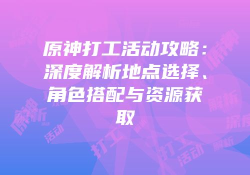 原神打工活动攻略：深度解析地点选择、角色搭配与资源获取