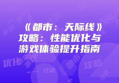 《都市：天际线》攻略：性能优化与游戏体验提升指南