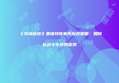 《攻城掠地》姜维特殊事件应对策略：如何在战斗中获得优势