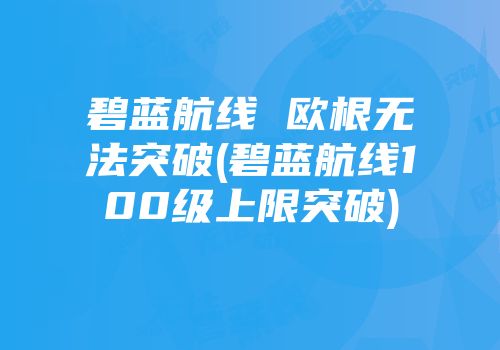 碧蓝航线 欧根无法突破(碧蓝航线100级上限突破)