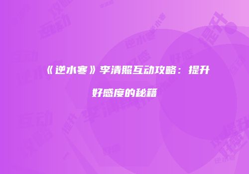 《逆水寒》李清照互动攻略：提升好感度的秘籍