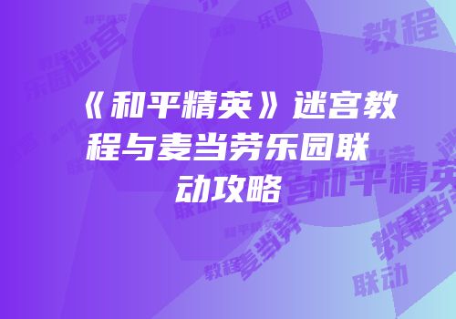 《和平精英》迷宫教程与麦当劳乐园联动攻略