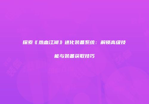 探索《热血江湖》进化装备系统：解锁高级技能与装备获取技巧