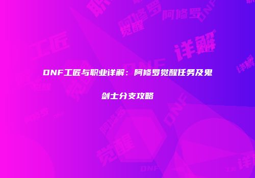 DNF工匠与职业详解：阿修罗觉醒任务及鬼剑士分支攻略