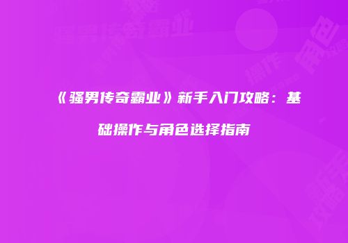 《骚男传奇霸业》新手入门攻略：基础操作与角色选择指南