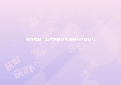游戏攻略：五大装备获取法则与升级技巧
