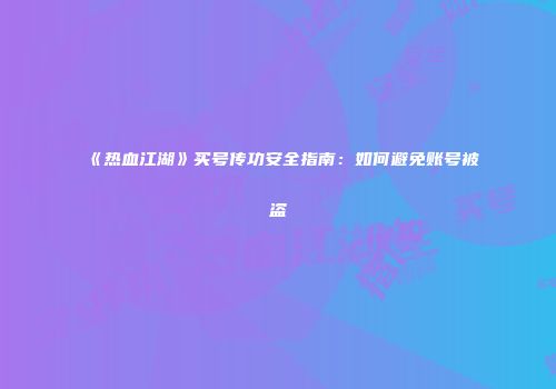 《热血江湖》买号传功安全指南：如何避免账号被盗