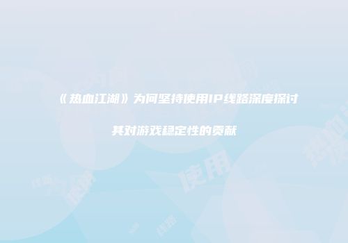 《热血江湖》为何坚持使用IP线路深度探讨其对游戏稳定性的贡献