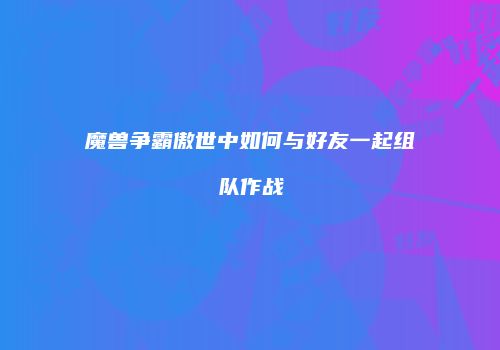 魔兽争霸傲世中如何与好友一起组队作战