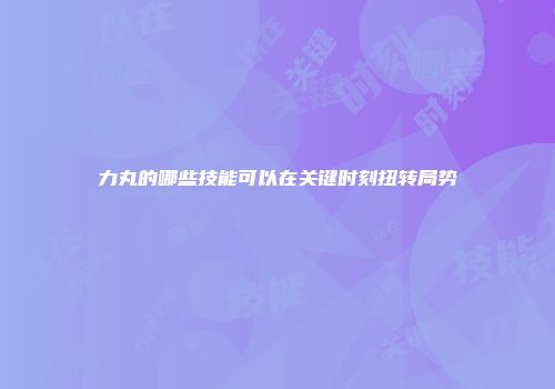 力丸的哪些技能可以在关键时刻扭转局势