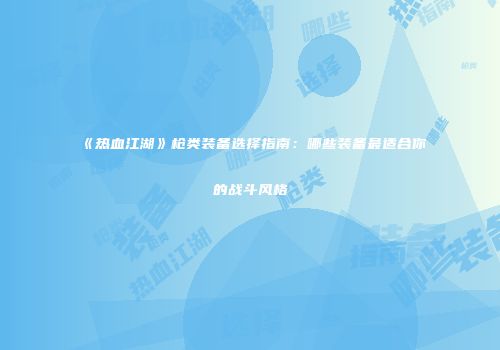 《热血江湖》枪类装备选择指南：哪些装备最适合你的战斗风格