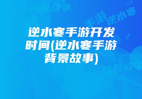 逆水寒手游开发时间(逆水寒手游背景故事)