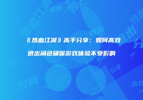 《热血江湖》高手分享：如何高效退出角色确保游戏体验不受影响