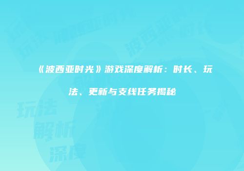 《波西亚时光》游戏深度解析：时长、玩法、更新与支线任务揭秘