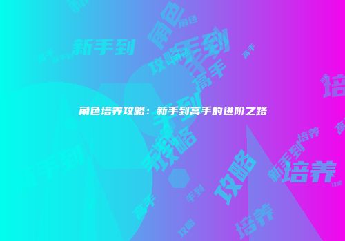 角色培养攻略：新手到高手的进阶之路