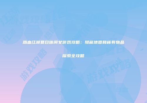 热血江湖夏日休闲女游戏攻略：隐藏地图和稀有物品探索全攻略