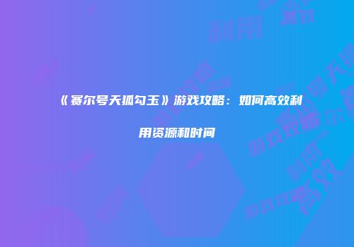 《赛尔号天狐勾玉》游戏攻略：如何高效利用资源和时间