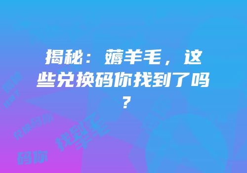 揭秘：薅羊毛，这些兑换码你找到了吗？