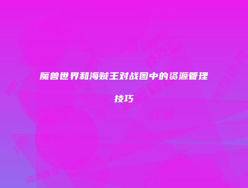 魔兽世界和海贼王对战图中的资源管理技巧