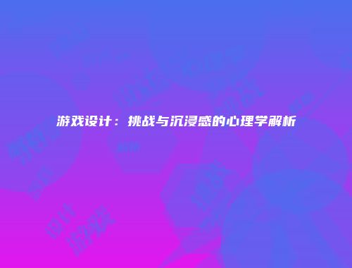 游戏设计：挑战与沉浸感的心理学解析