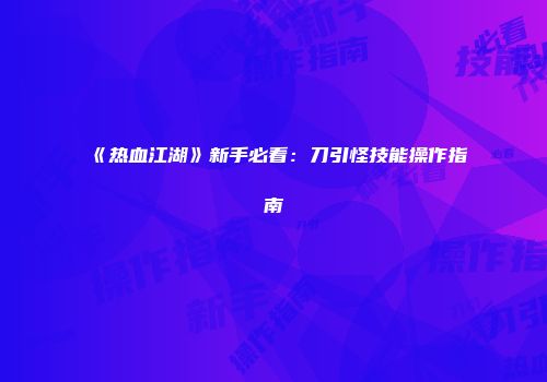 《热血江湖》新手必看：刀引怪技能操作指南