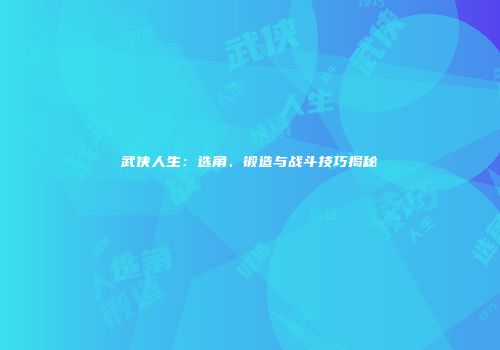 武侠人生：选角、锻造与战斗技巧揭秘