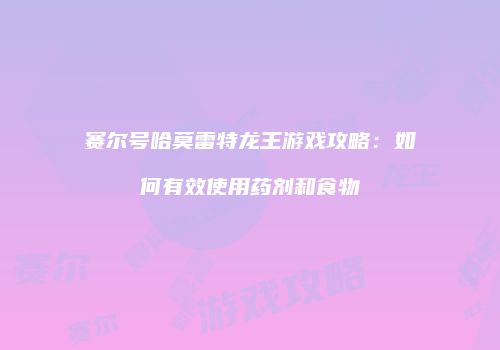 赛尔号哈莫雷特龙王游戏攻略：如何有效使用药剂和食物