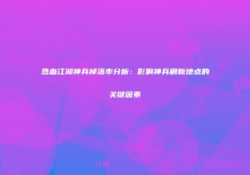 热血江湖神兵掉落率分析：影响神兵刷新地点的关键因素