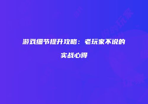 游戏细节提升攻略：老玩家不说的实战心得