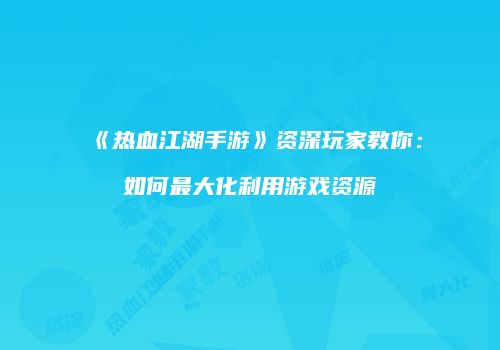 《热血江湖手游》资深玩家教你：如何最大化利用游戏资源