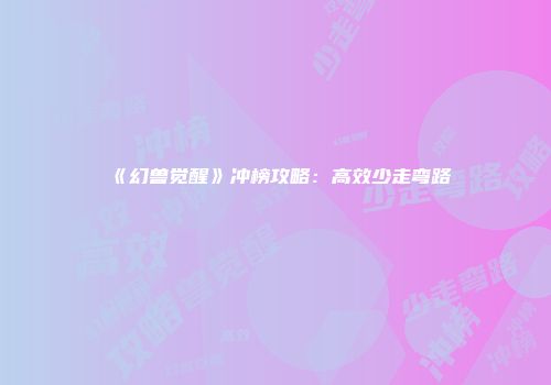 《幻兽觉醒》冲榜攻略：高效少走弯路