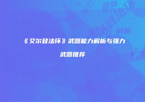 《艾尔登法环》武器能力解析与强力武器推荐
