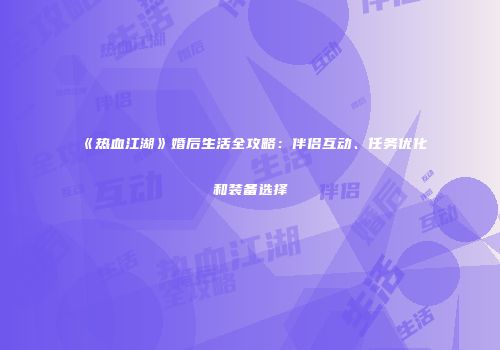 《热血江湖》婚后生活全攻略：伴侣互动、任务优化和装备选择