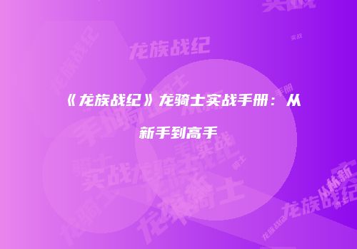 《龙族战纪》龙骑士实战手册：从新手到高手