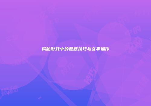 揭秘游戏中的隐藏技巧与玄学操作