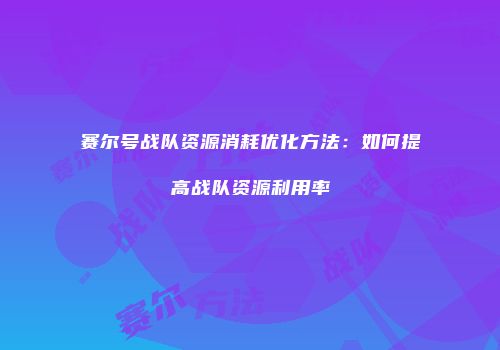 赛尔号战队资源消耗优化方法：如何提高战队资源利用率