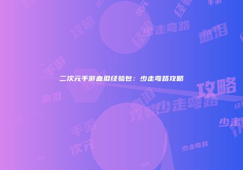二次元手游血泪经验包：少走弯路攻略