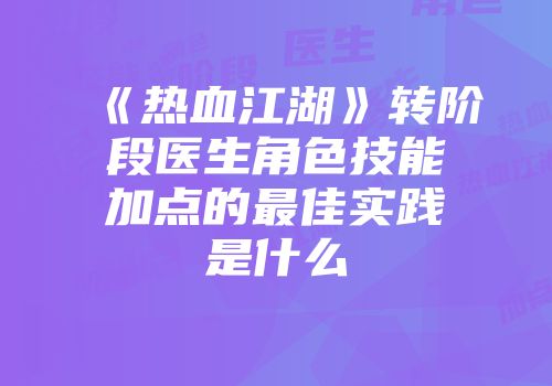 《热血江湖》转阶段医生角色技能加点的最佳实践是什么