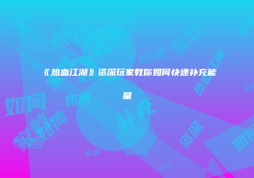 《热血江湖》资深玩家教你如何快速补充能量