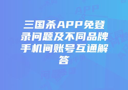 三国杀APP免登录问题及不同品牌手机间账号互通解答