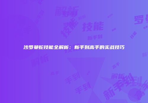 沙罗曼蛇技能全解析：新手到高手的实战技巧