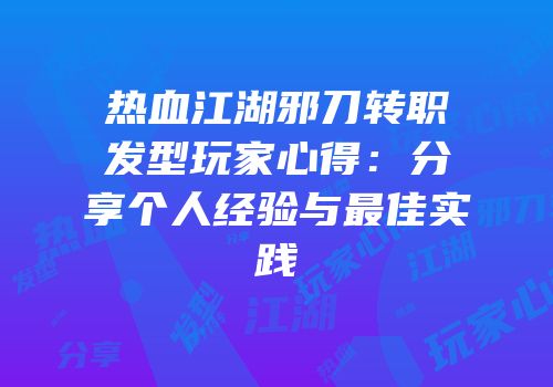 热血江湖邪刀转职发型玩家心得：分享个人经验与最佳实践