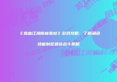 《热血江湖南林毒蛙》游戏攻略：了解角色技能制定最佳战斗策略